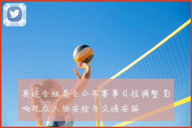 奥运会组委会公布赛事日程调整 影响观众入场安检与交通安排