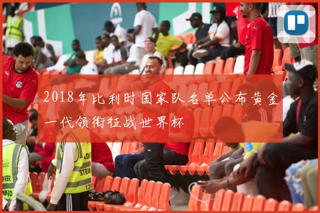 2018年比利时国家队名单公布黄金一代领衔征战世界杯