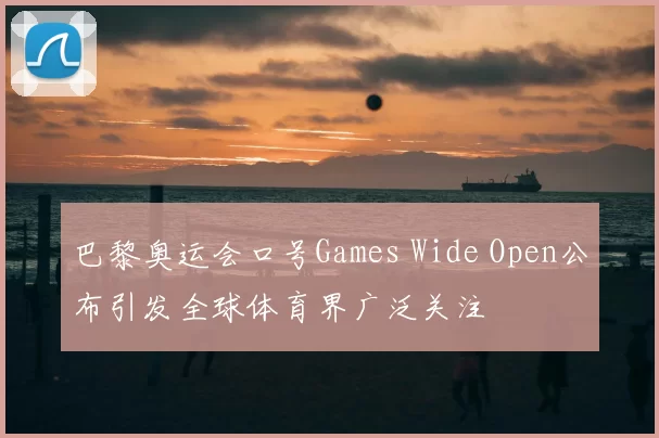 巴黎奥运会口号Games Wide Open公布引发全球体育界广泛关注