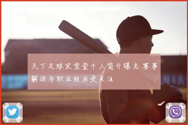 天下足球宋雪莹个人简介曝光 赛事解读与职业经历受关注