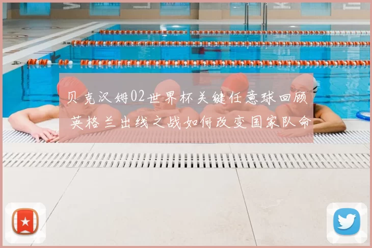 贝克汉姆02世界杯关键任意球回顾 英格兰出线之战如何改变国家队命运