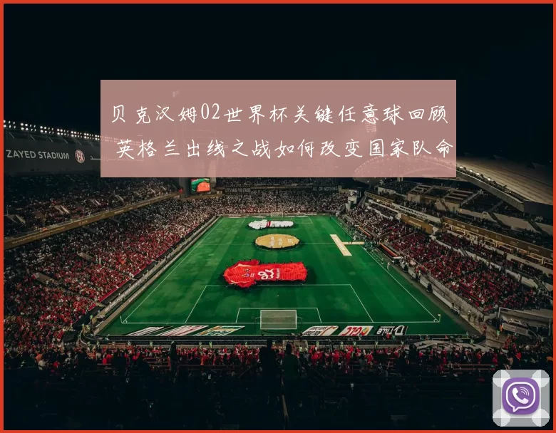 贝克汉姆02世界杯关键任意球回顾 英格兰出线之战如何改变国家队命运
