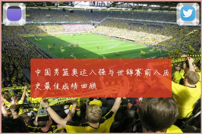 中国男篮奥运八强与世锦赛前八历史最佳成绩回顾