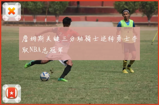 詹姆斯关键三分助骑士逆转勇士夺取NBA总冠军