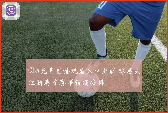 CBA免费直播观看入口更新 球迷关注新赛季赛事转播安排
