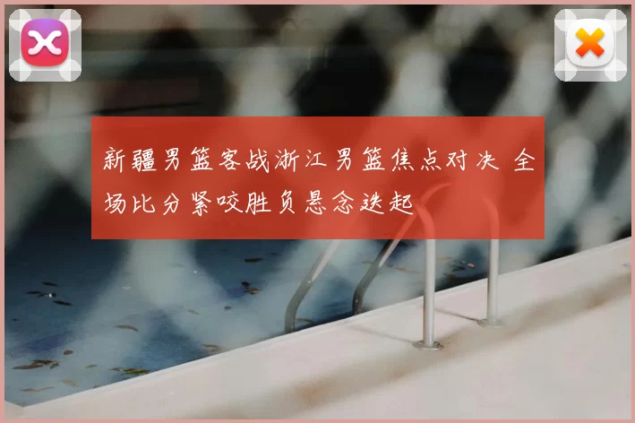 新疆男篮客战浙江男篮焦点对决 全场比分紧咬胜负悬念迭起