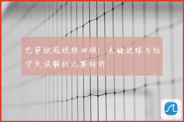 巴萨欧冠视频回顾：关键进球与防守失误解析比赛转折