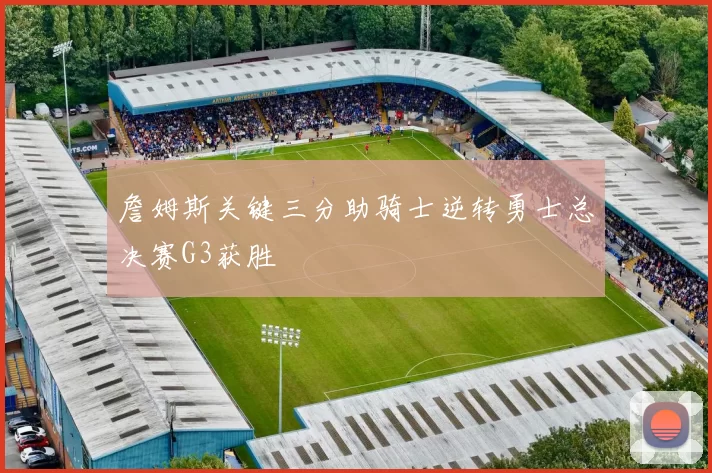 詹姆斯关键三分助骑士逆转勇士总决赛G3获胜