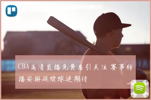 CBA高清直播免费看引关注 赛事转播安排延续球迷期待