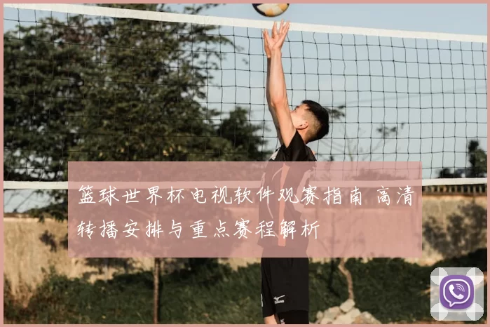 篮球世界杯电视软件观赛指南 高清转播安排与重点赛程解析