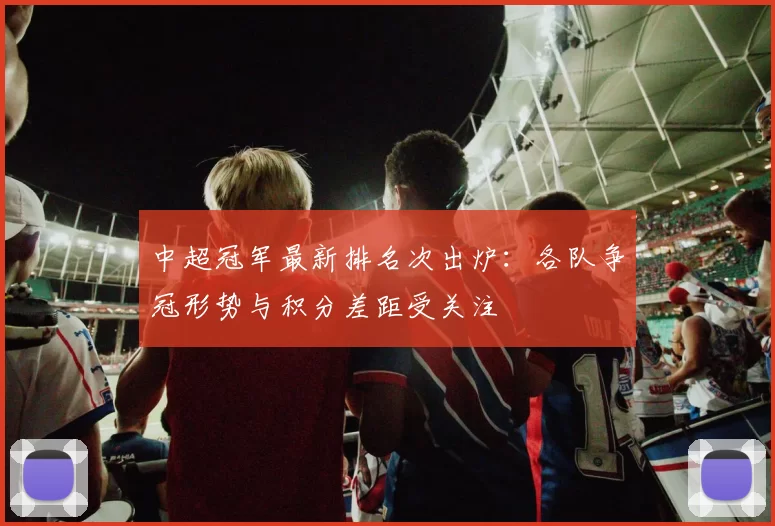 中超冠军最新排名次出炉：各队争冠形势与积分差距受关注