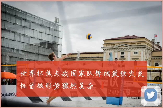 世界杯焦点战国家队锋线疲软失良机晋级形势骤然复杂