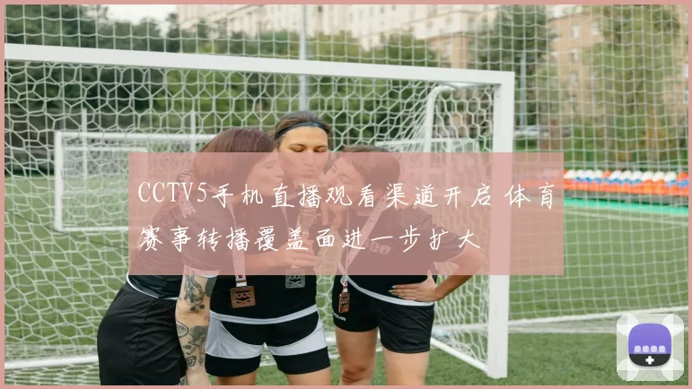 CCTV5手机直播观看渠道开启 体育赛事转播覆盖面进一步扩大