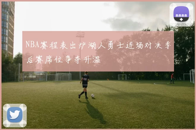 NBA赛程表出炉湖人勇士连场对决季后赛席位争夺升温