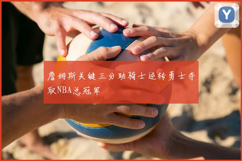 詹姆斯关键三分助骑士逆转勇士夺取NBA总冠军