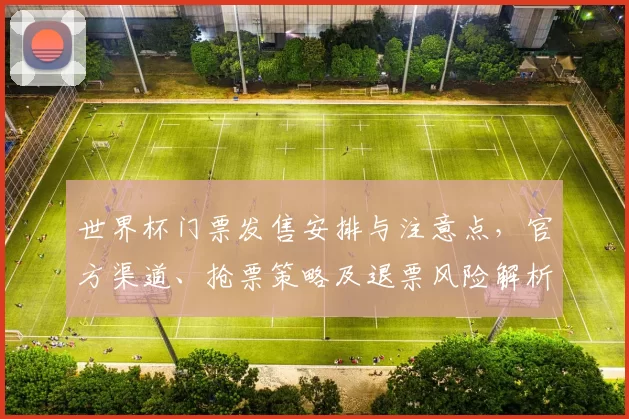世界杯门票发售安排与注意点，官方渠道、抢票策略及退票风险解析
