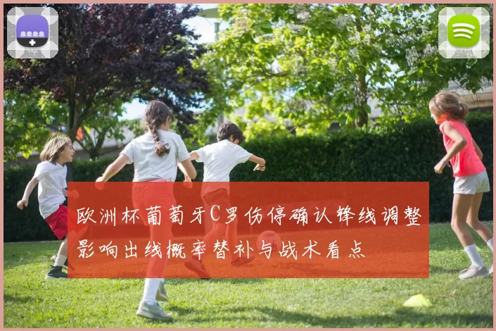 欧洲杯葡萄牙C罗伤停确认锋线调整影响出线概率替补与战术看点