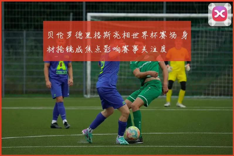 贝伦罗德里格斯亮相世界杯赛场 身材抢镜成焦点影响赛事关注度