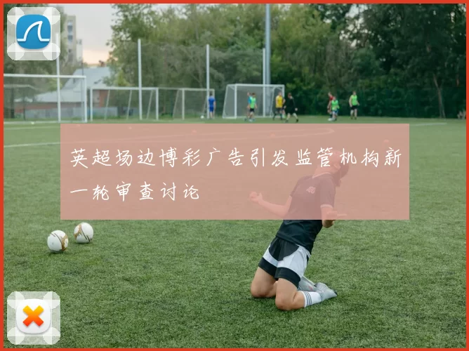 英超场边博彩广告引发监管机构新一轮审查讨论