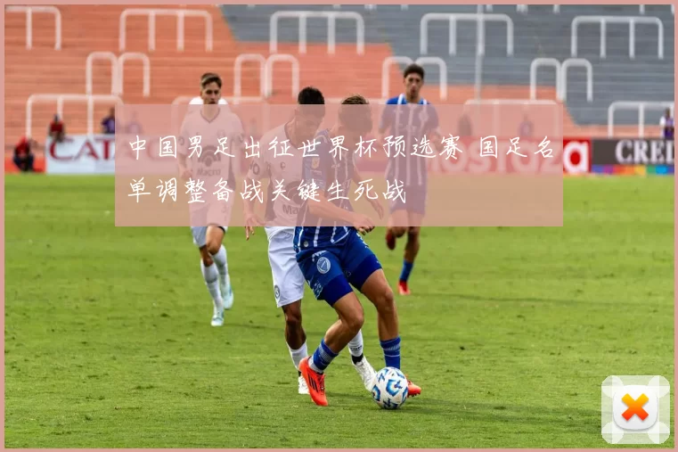 中国男足出征世界杯预选赛 国足名单调整备战关键生死战