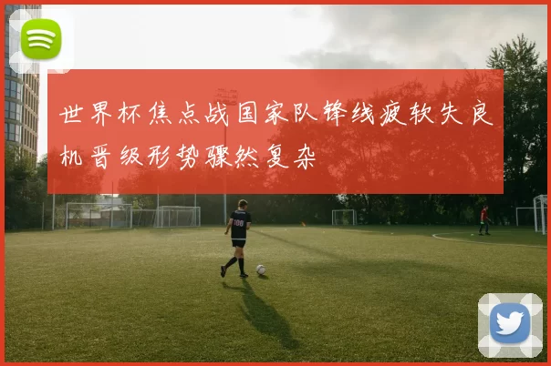 世界杯焦点战国家队锋线疲软失良机晋级形势骤然复杂