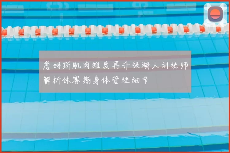 詹姆斯肌肉维度再升级湖人训练师解析休赛期身体管理细节