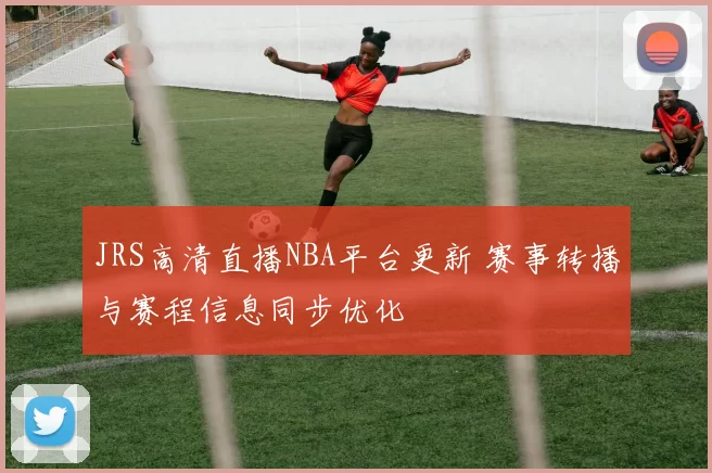 JRS高清直播NBA平台更新 赛事转播与赛程信息同步优化