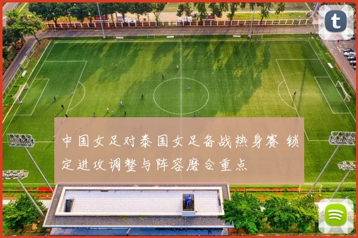 中国女足对泰国女足备战热身赛 锁定进攻调整与阵容磨合重点