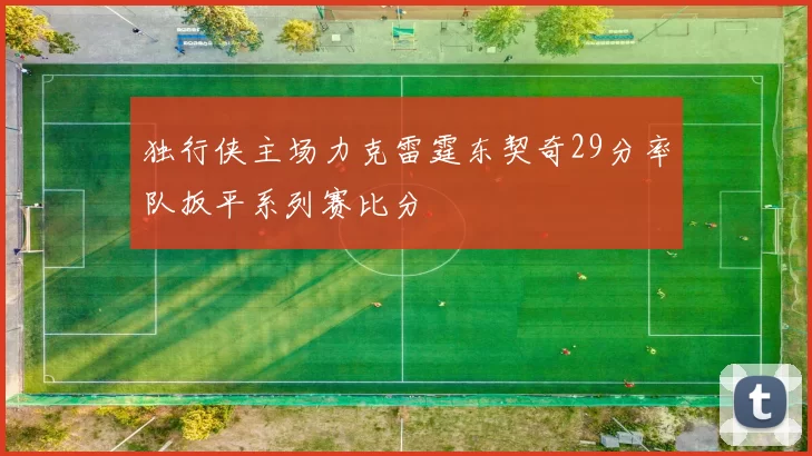 独行侠主场力克雷霆东契奇29分率队扳平系列赛比分