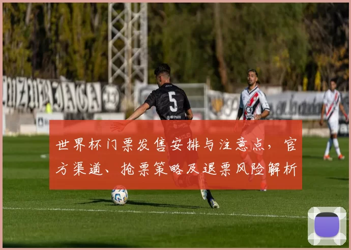 世界杯门票发售安排与注意点,官方渠道、抢票策略及退票风险解析
