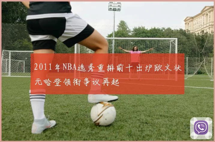 2011年NBA选秀重排前十出炉欧文状元哈登领衔争议再起
