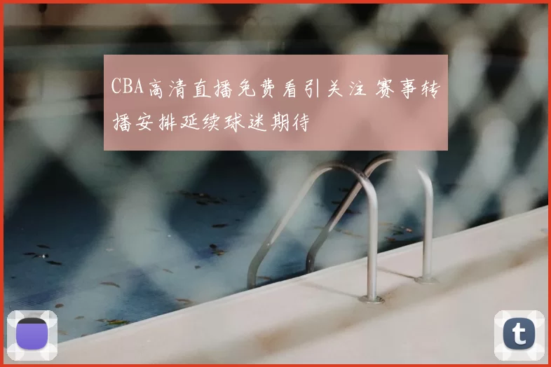 CBA高清直播免费看引关注 赛事转播安排延续球迷期待
