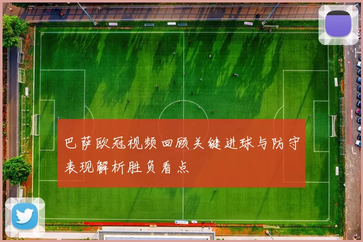 巴萨欧冠视频回顾关键进球与防守表现解析胜负看点