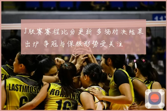 J联赛赛程比分更新 多场对决结果出炉 争冠与保级形势受关注