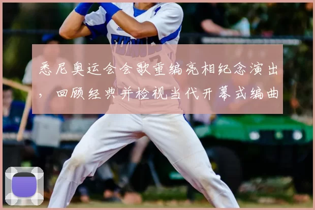 悉尼奥运会会歌重编亮相纪念演出，回顾经典并检视当代开幕式编曲