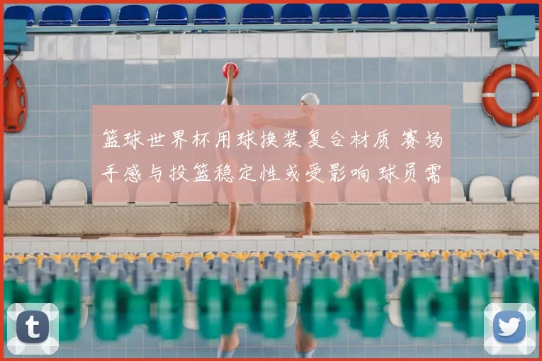 篮球世界杯用球换装复合材质 赛场手感与投篮稳定性或受影响 球员需适应
