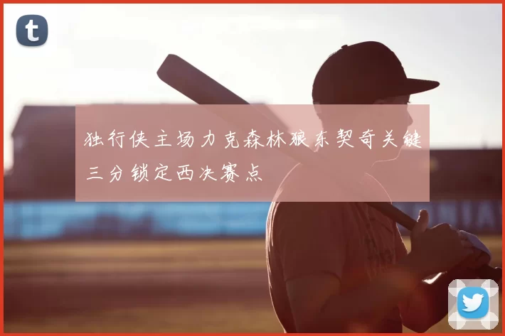 独行侠主场力克森林狼东契奇关键三分锁定西决赛点