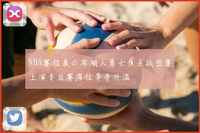 NBA赛程表公布湖人勇士焦点战密集上演季后赛席位争夺升温