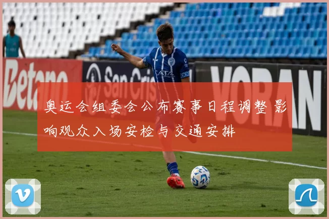 奥运会组委会公布赛事日程调整 影响观众入场安检与交通安排