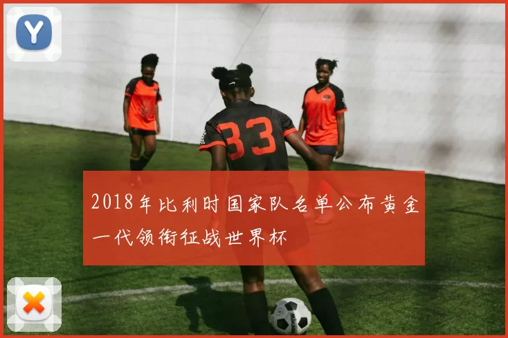 2018年比利时国家队名单公布黄金一代领衔征战世界杯