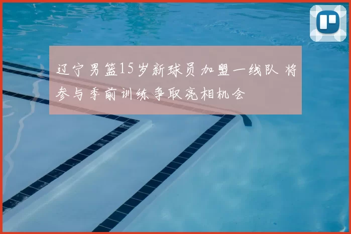 辽宁男篮15岁新球员加盟一线队 将参与季前训练争取亮相机会