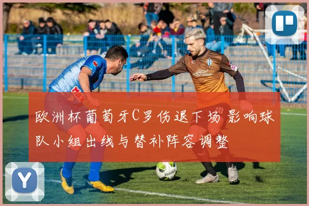 欧洲杯葡萄牙C罗伤退下场 影响球队小组出线与替补阵容调整