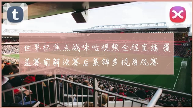 世界杯焦点战咪咕视频全程直播 覆盖赛前解读赛后集锦多视角观赛
