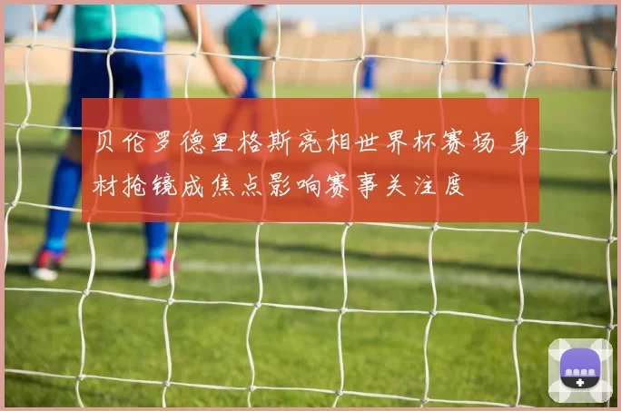 贝伦罗德里格斯亮相世界杯赛场 身材抢镜成焦点影响赛事关注度