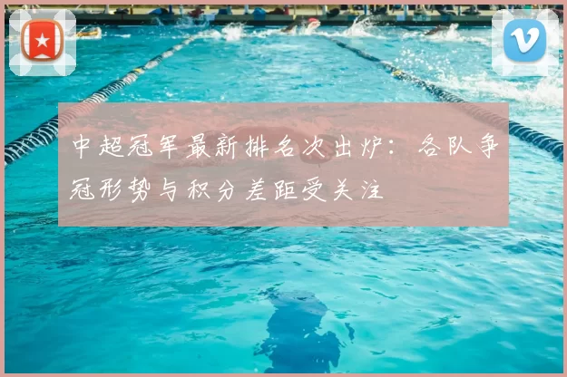 中超冠军最新排名次出炉：各队争冠形势与积分差距受关注