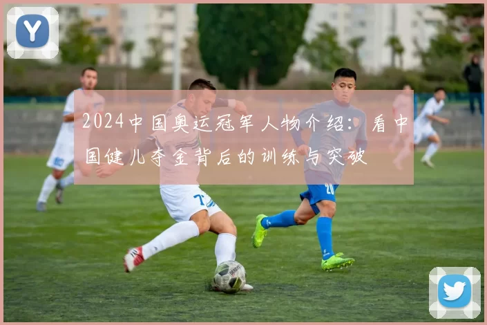 2024中国奥运冠军人物介绍：看中国健儿夺金背后的训练与突破