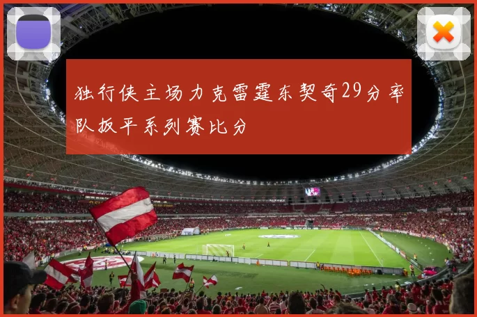 独行侠主场力克雷霆东契奇29分率队扳平系列赛比分